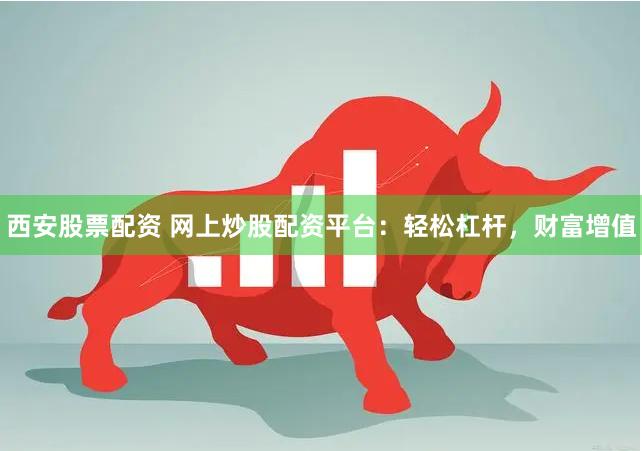 西安股票配资 网上炒股配资平台：轻松杠杆，财富增值