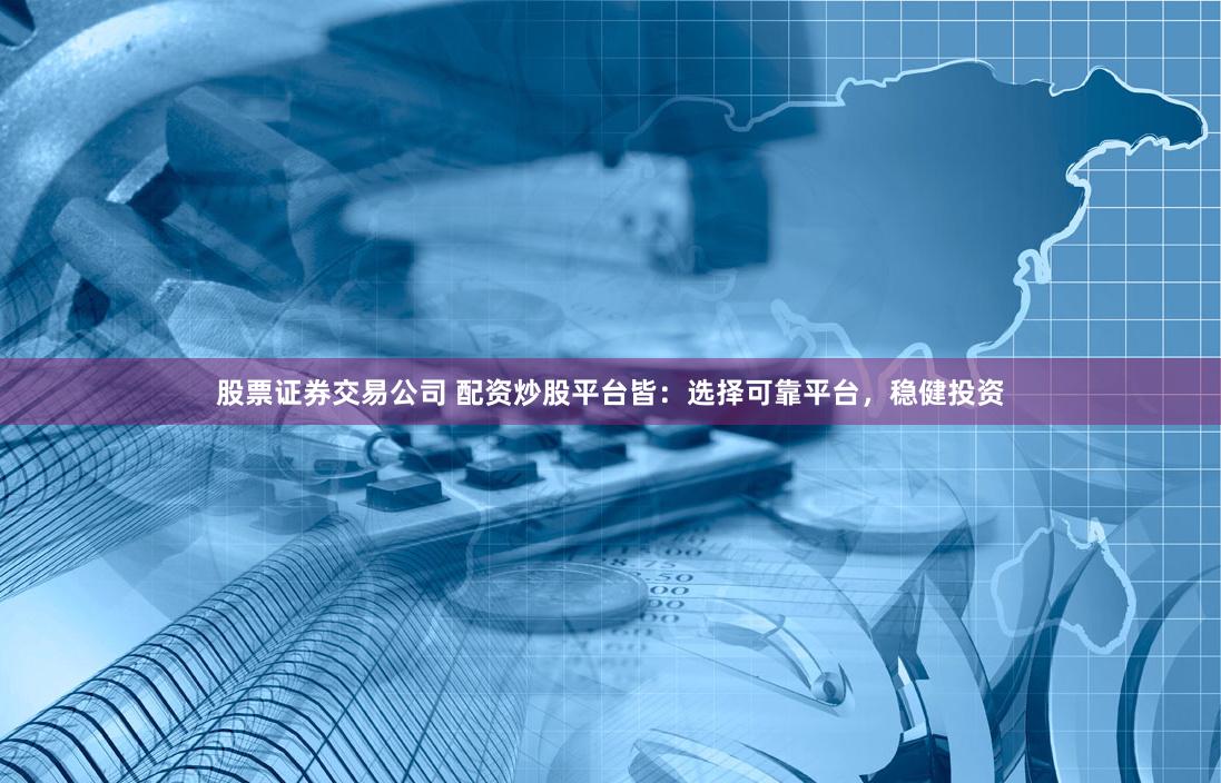 股票证券交易公司 配资炒股平台皆：选择可靠平台，稳健投资