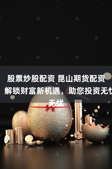 股票炒股配资 昆山期货配资：解锁财富新机遇，助您投资无忧