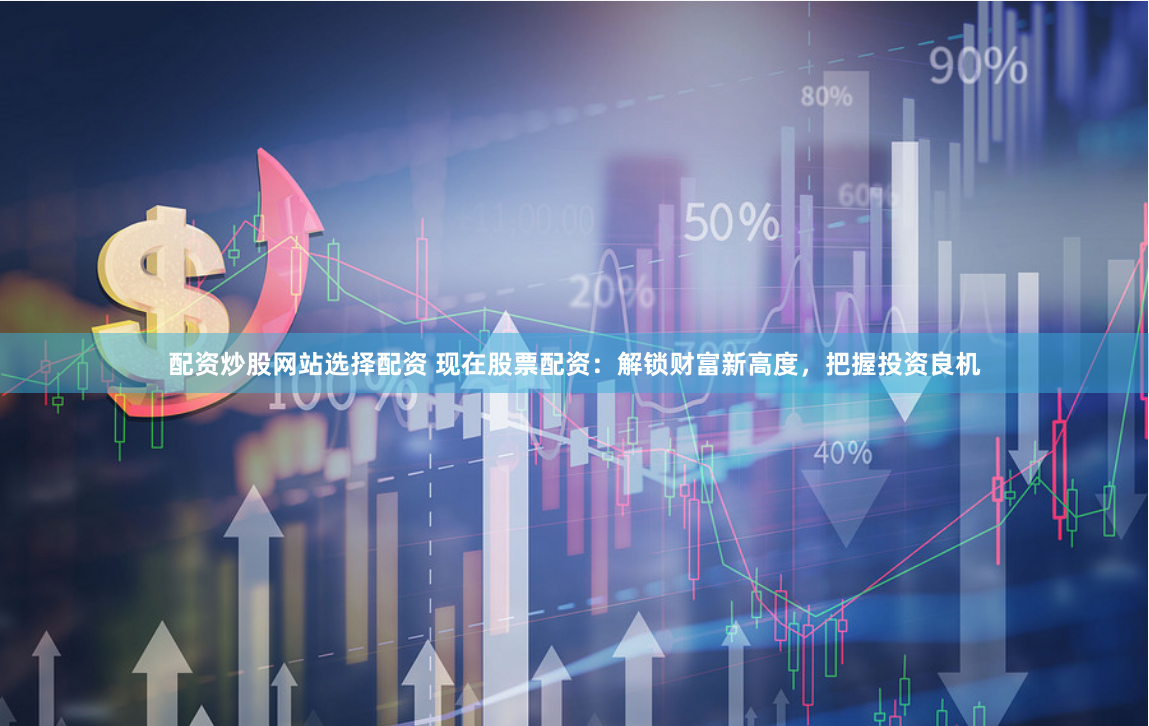 配资炒股网站选择配资 现在股票配资：解锁财富新高度，把握投资良机