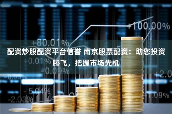 配资炒股配资平台信誉 南京股票配资：助您投资腾飞，把握市场先机