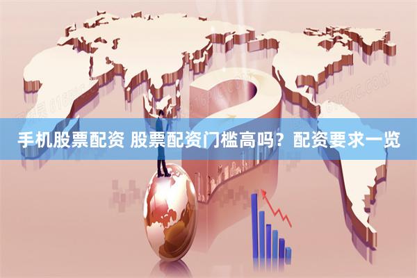 手机股票配资 股票配资门槛高吗？配资要求一览