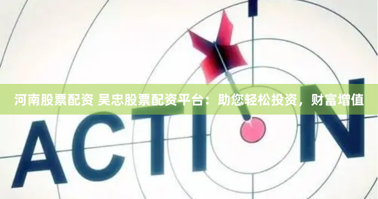 河南股票配资 吴忠股票配资平台：助您轻松投资，财富增值