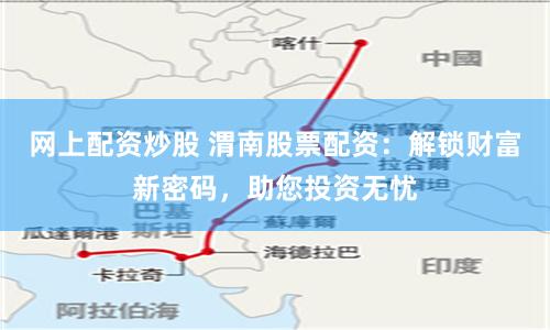 网上配资炒股 渭南股票配资：解锁财富新密码，助您投资无忧