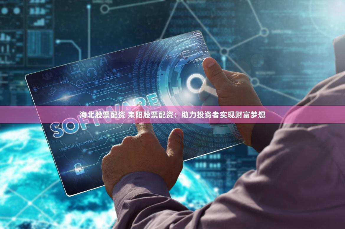 海北股票配资 耒阳股票配资：助力投资者实现财富梦想
