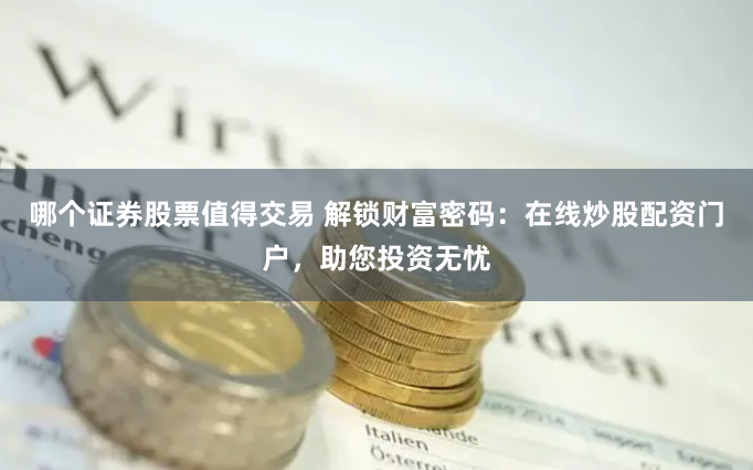哪个证券股票值得交易 解锁财富密码：在线炒股配资门户，助您投资无忧