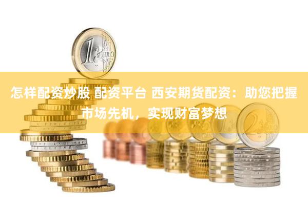 怎样配资炒股 配资平台 西安期货配资：助您把握市场先机，实现财富梦想