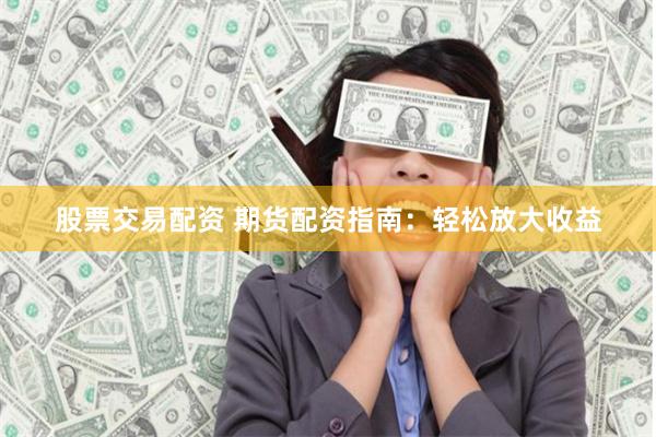 股票交易配资 期货配资指南：轻松放大收益