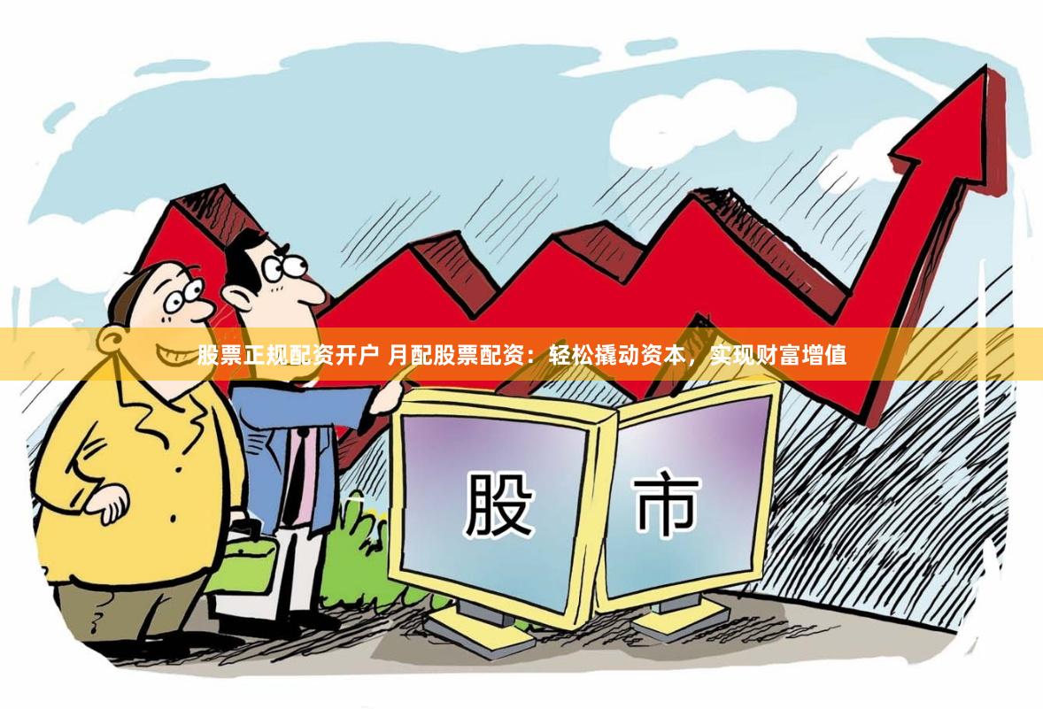 股票正规配资开户 月配股票配资：轻松撬动资本，实现财富增值