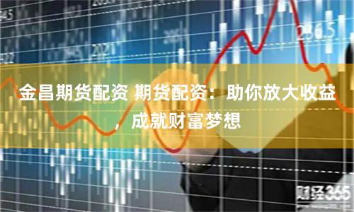 金昌期货配资 期货配资：助你放大收益，成就财富梦想