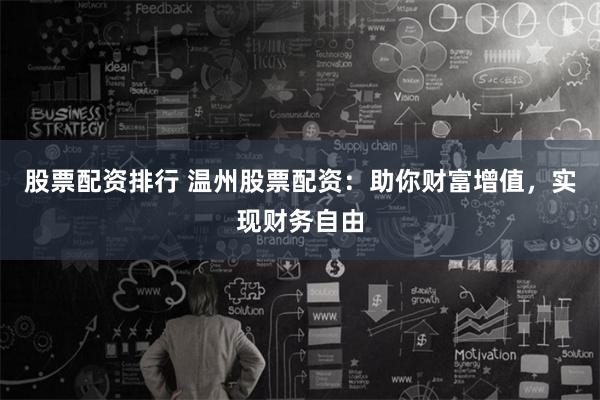 股票配资排行 温州股票配资：助你财富增值，实现财务自由