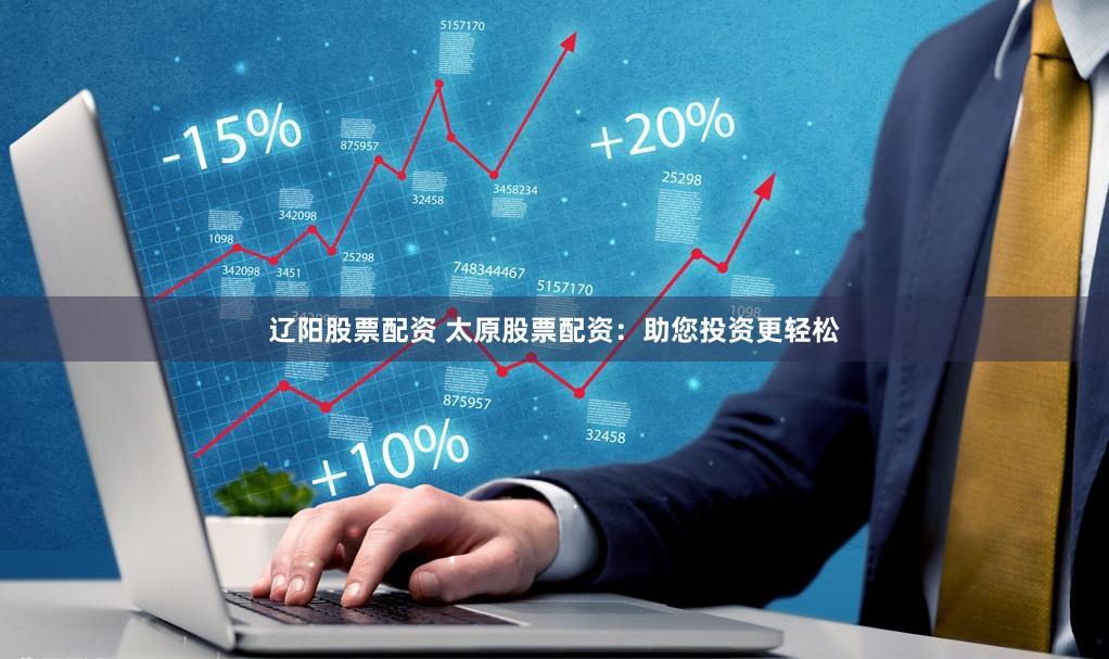 辽阳股票配资 太原股票配资：助您投资更轻松