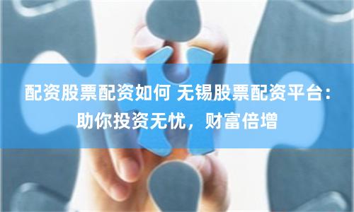 配资股票配资如何 无锡股票配资平台：助你投资无忧，财富倍增