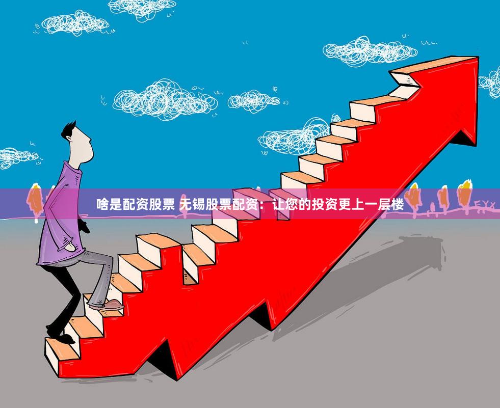 啥是配资股票 无锡股票配资：让您的投资更上一层楼