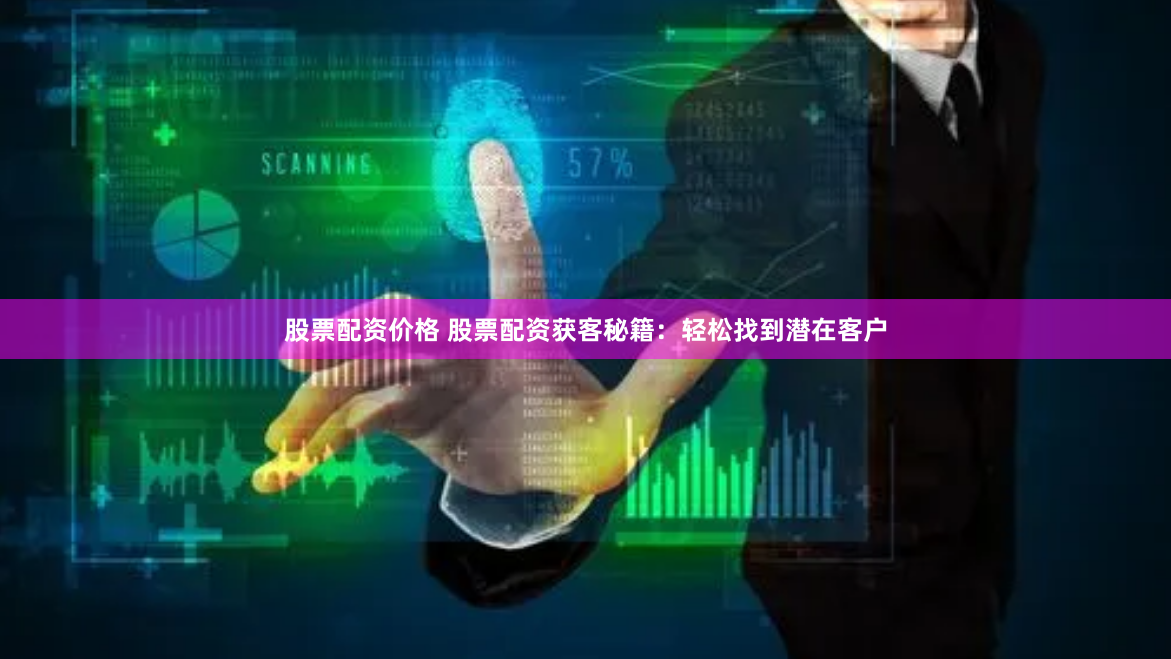 股票配资价格 股票配资获客秘籍：轻松找到潜在客户