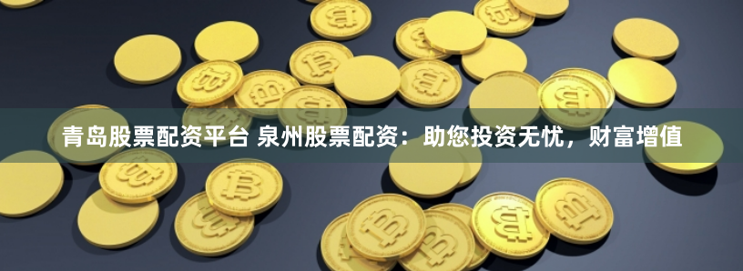 青岛股票配资平台 泉州股票配资：助您投资无忧，财富增值
