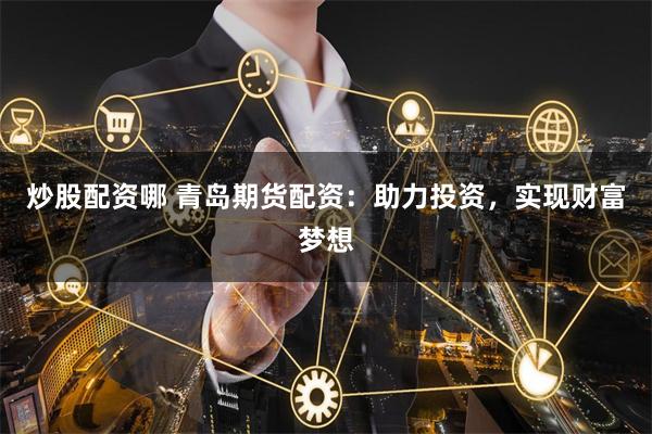 炒股配资哪 青岛期货配资：助力投资，实现财富梦想
