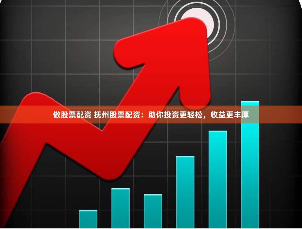 做股票配资 抚州股票配资：助你投资更轻松，收益更丰厚