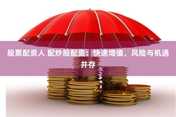 股票配资人 配炒股配资：快速增值，风险与机遇并存
