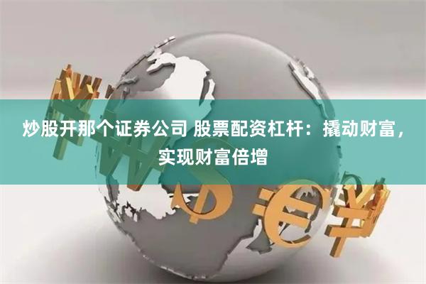 炒股开那个证券公司 股票配资杠杆：撬动财富，实现财富倍增