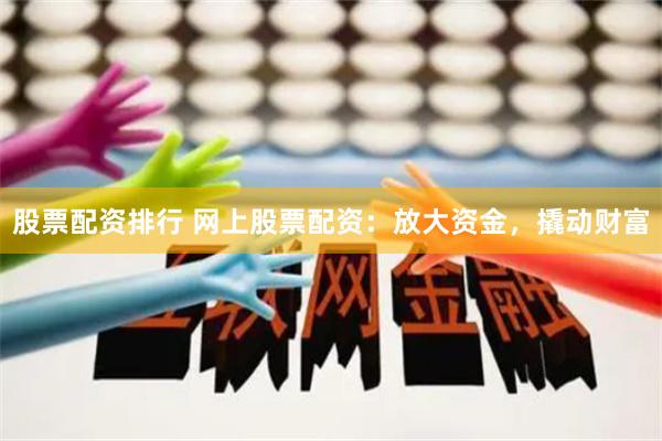 股票配资排行 网上股票配资：放大资金，撬动财富