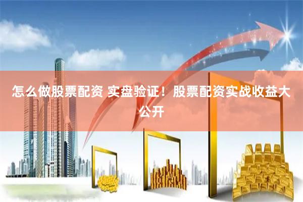 怎么做股票配资 实盘验证！股票配资实战收益大公开