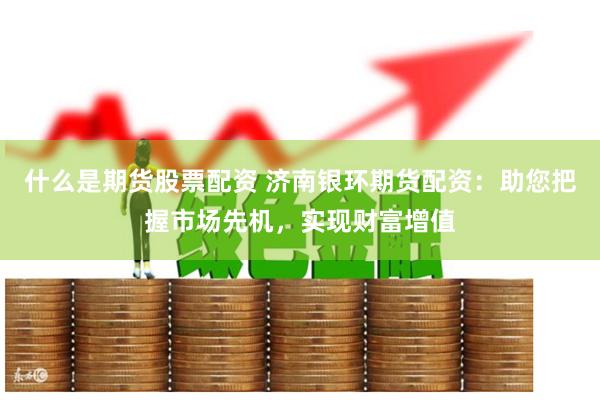 什么是期货股票配资 济南银环期货配资：助您把握市场先机，实现财富增值