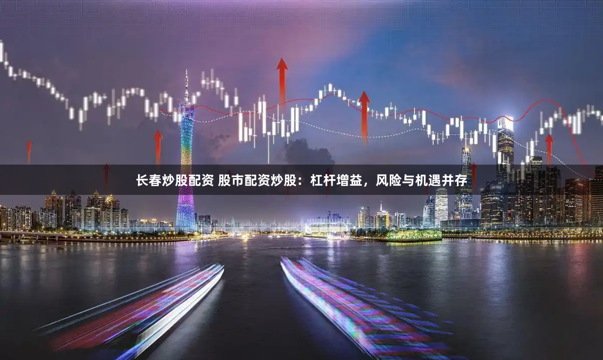 长春炒股配资 股市配资炒股：杠杆增益，风险与机遇并存