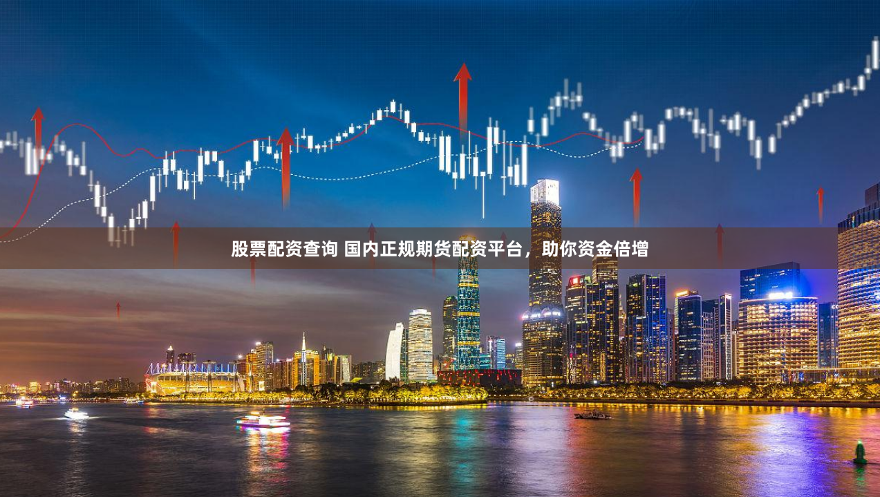 股票配资查询 国内正规期货配资平台，助你资金倍增