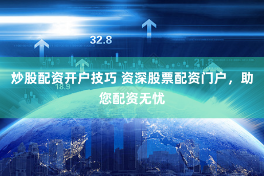 炒股配资开户技巧 资深股票配资门户，助您配资无忧