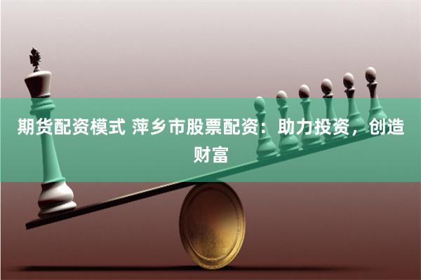 期货配资模式 萍乡市股票配资：助力投资，创造财富