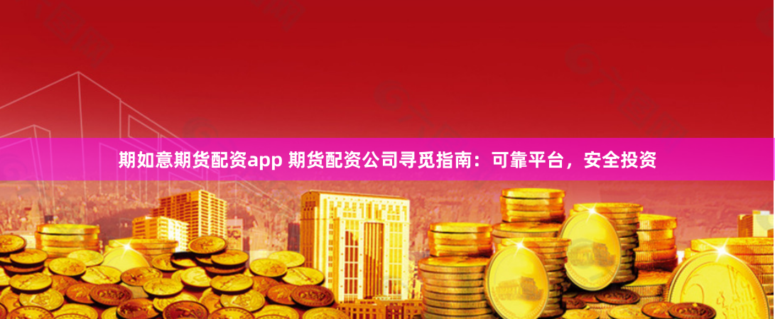 期如意期货配资app 期货配资公司寻觅指南：可靠平台，安全投资