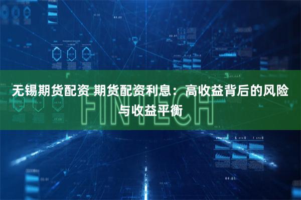 无锡期货配资 期货配资利息：高收益背后的风险与收益平衡