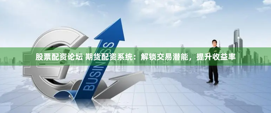 股票配资论坛 期货配资系统：解锁交易潜能，提升收益率