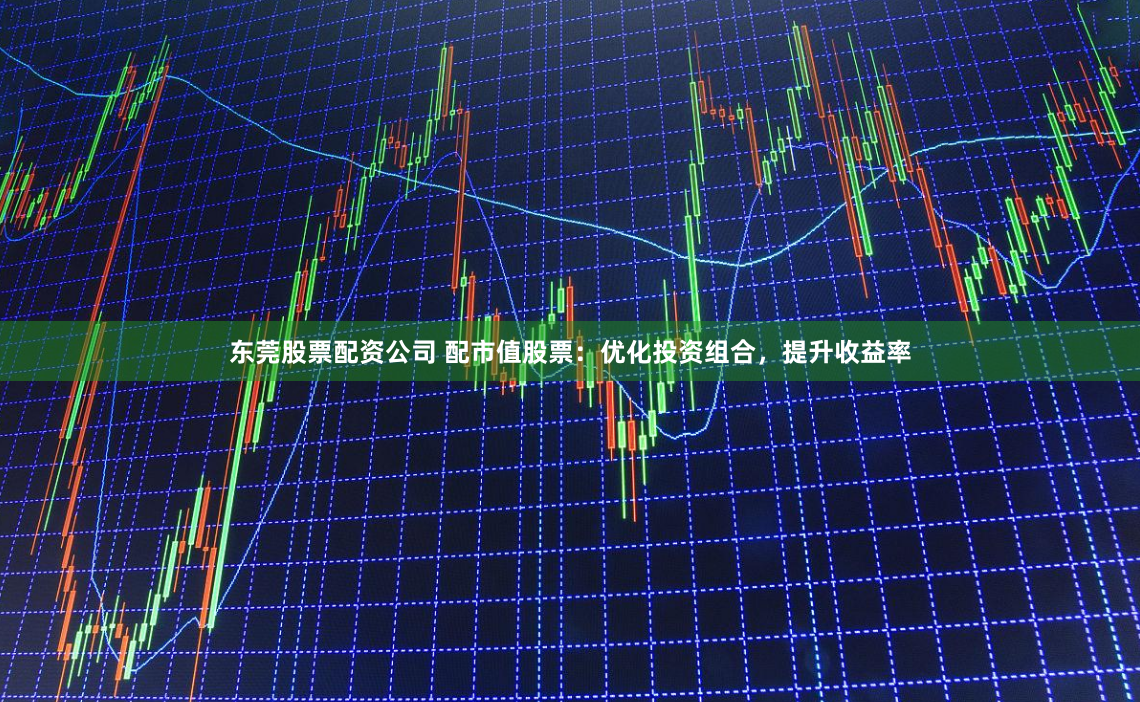 东莞股票配资公司 配市值股票：优化投资组合，提升收益率