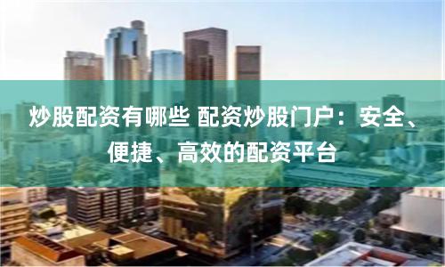 炒股配资有哪些 配资炒股门户：安全、便捷、高效的配资平台