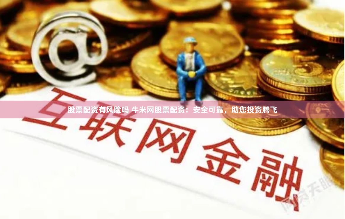 股票配资有风险吗 牛米网股票配资：安全可靠，助您投资腾飞
