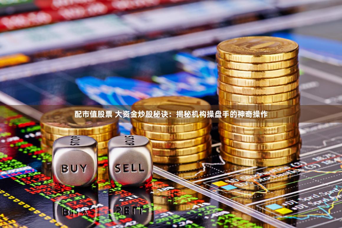 配市值股票 大资金炒股秘诀：揭秘机构操盘手的神奇操作