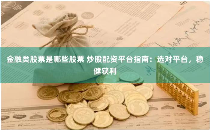 金融类股票是哪些股票 炒股配资平台指南：选对平台，稳健获利