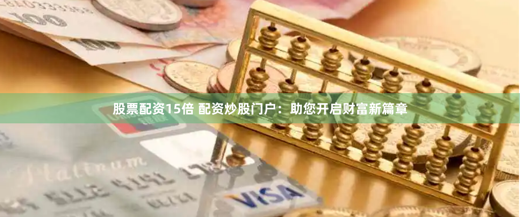 股票配资15倍 配资炒股门户：助您开启财富新篇章