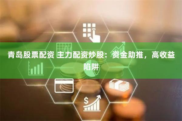 青岛股票配资 主力配资炒股：资金助推，高收益陷阱