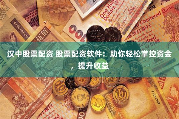 汉中股票配资 股票配资软件：助你轻松掌控资金，提升收益