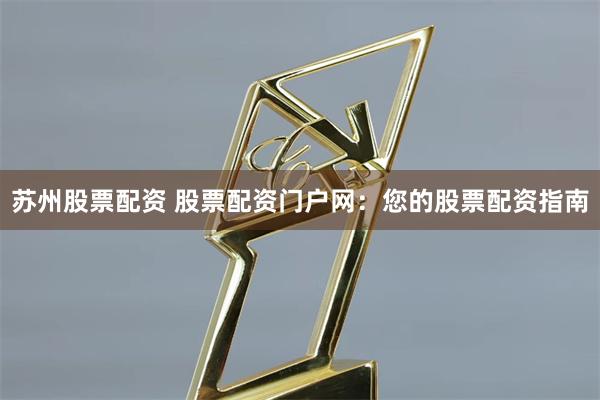 苏州股票配资 股票配资门户网：您的股票配资指南
