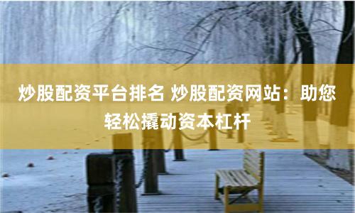 炒股配资平台排名 炒股配资网站：助您轻松撬动资本杠杆