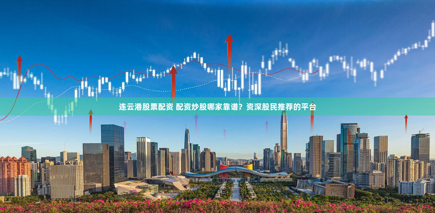 连云港股票配资 配资炒股哪家靠谱？资深股民推荐的平台