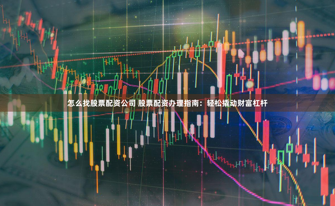 怎么找股票配资公司 股票配资办理指南：轻松撬动财富杠杆