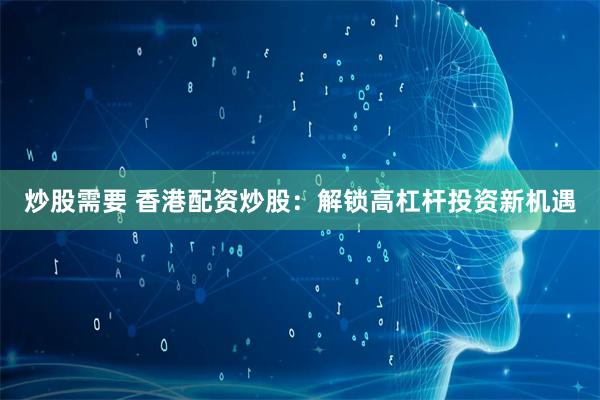 炒股需要 香港配资炒股：解锁高杠杆投资新机遇