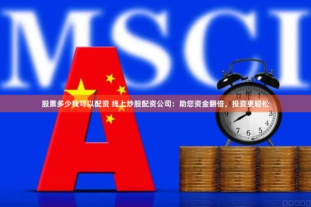 股票多少钱可以配资 线上炒股配资公司：助您资金翻倍，投资更轻松