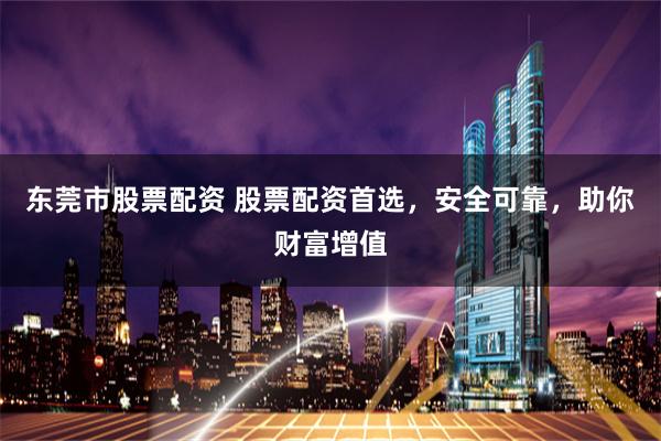 东莞市股票配资 股票配资首选，安全可靠，助你财富增值