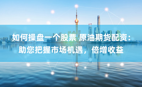 如何操盘一个股票 原油期货配资：助您把握市场机遇，倍增收益